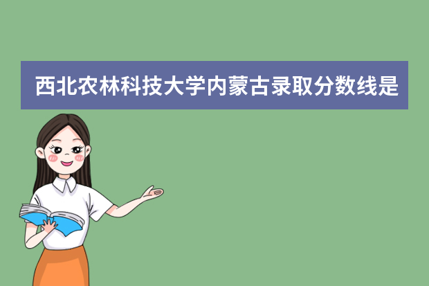 西北农林科技大学内蒙古录取分数线是多少 西北农林科技大学内蒙古招生人数多少